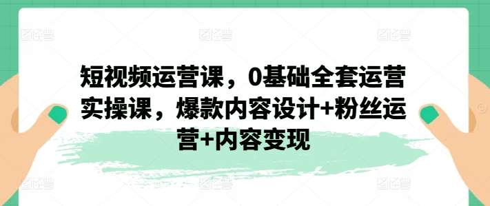 短视频运营课,0基础全套运营实操课,爆款内容设计+粉丝运营+内容变现网创吧-网创项目资源站-副业项目-创业项目-搞钱项目网创吧