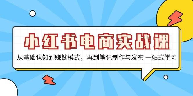 小红书电商实战课,从基础认知到赚钱模式,再到笔记制作与发布 一站式学习网创吧-网创项目资源站-副业项目-创业项目-搞钱项目网创吧