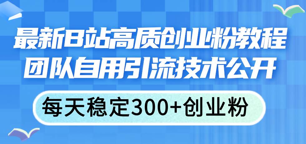 (11661期)最新B站高质创业粉教程,团队自用引流技术公开,每天稳定300+创业粉网创吧-网创项目资源站-副业项目-创业项目-搞钱项目网创吧