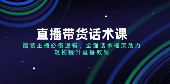 直播带货话术课，服装主播必备逻辑，全面话术框架助力，轻松提升直播效果网创吧-网创项目资源站-副业项目-创业项目-搞钱项目网创吧