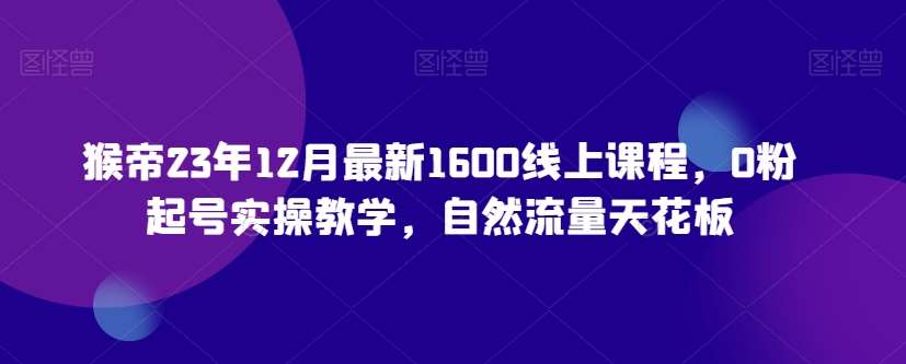 猴帝23年12月最新1600线上课程,0粉起号实操教学,自然流量天花板网创吧-网创项目资源站-副业项目-创业项目-搞钱项目网创吧