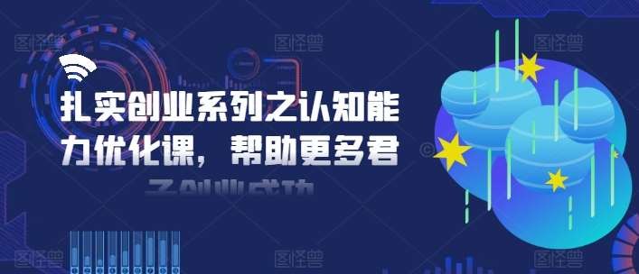 扎实创业系列之认知能力优化课,帮助更多君子创业成功网创吧-网创项目资源站-副业项目-创业项目-搞钱项目网创吧