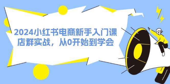 （11988期）2024小红书电商新手入门课，店群实战，从0开始到学会（31节）网创吧-网创项目资源站-副业项目-创业项目-搞钱项目网创吧
