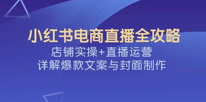 小红书电商直播全攻略,店铺实操+直播运营,详解爆款文案与封面制作网创吧-网创项目资源站-副业项目-创业项目-搞钱项目网创吧