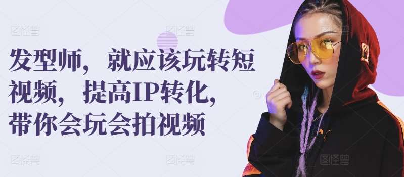发型师,就应该玩转短视频,提高IP转化,带你会玩会拍视频网创吧-网创项目资源站-副业项目-创业项目-搞钱项目网创吧