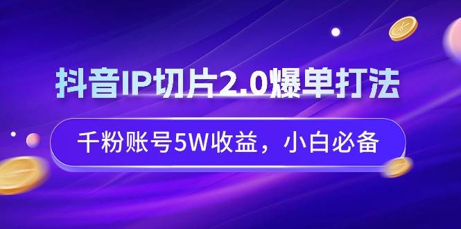 (9132期)抖音IP切片2.0爆单打法,千粉账号5W收益,小白必备网创吧-网创项目资源站-副业项目-创业项目-搞钱项目网创吧