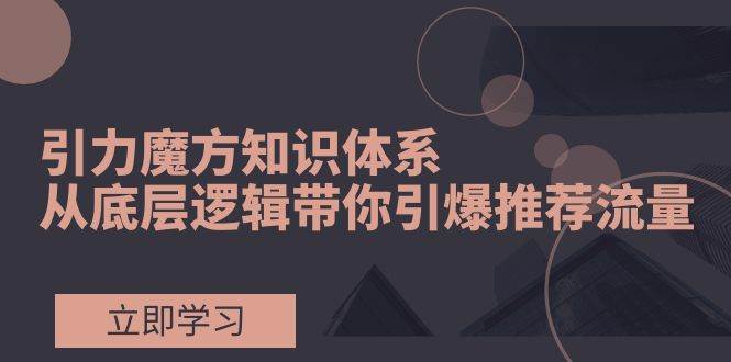(7950期)引力魔方知识体系,从底层逻辑带你引爆荐推流量!网创吧-网创项目资源站-副业项目-创业项目-搞钱项目网创吧