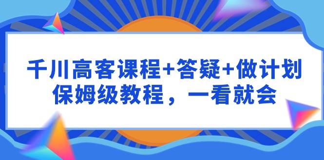 (9664期)千川 高客课程+答疑+做计划,保姆级教程,一看就会网创吧-网创项目资源站-副业项目-创业项目-搞钱项目网创吧