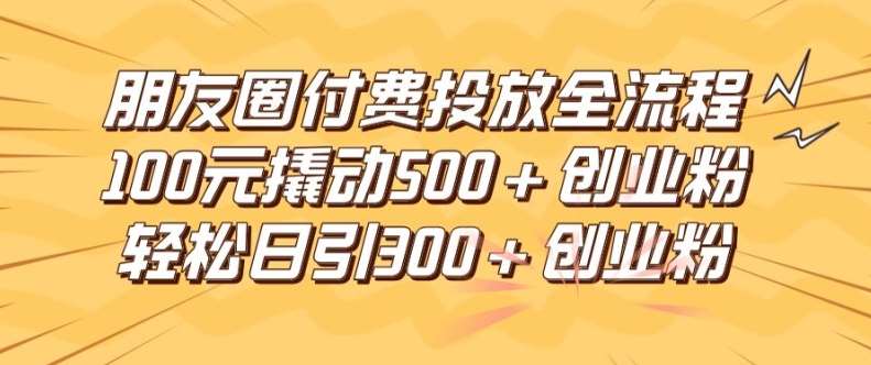朋友圈高效付费投放全流程,100元撬动500+创业粉,日引流300加精准创业粉【揭秘】网创吧-网创项目资源站-副业项目-创业项目-搞钱项目网创吧