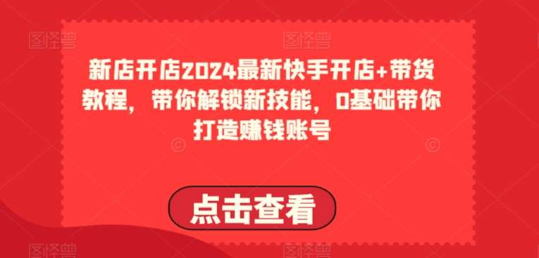 2024最新快手开店+带货教程,带你解锁新技能,0基础带你打造赚钱账号网创吧-网创项目资源站-副业项目-创业项目-搞钱项目网创吧