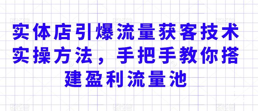 实体店引爆流量获客技术实操方法，手把手教你搭建盈利流量池，让你的生意客户裂变渠道裂变网创吧-网创项目资源站-副业项目-创业项目-搞钱项目网创吧