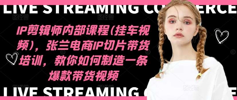 IP剪辑师内部课程(挂车视频)，张兰电商IP切片带货培训，教你如何制造一条爆款带货视频网创吧-网创项目资源站-副业项目-创业项目-搞钱项目网创吧