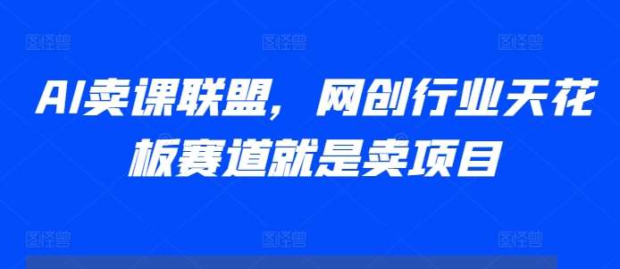 AI卖课联盟,网创行业天花板赛道就是卖项目网创吧-网创项目资源站-副业项目-创业项目-搞钱项目网创吧
