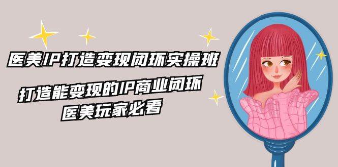 (11850期)医美IP打造-变现闭环实操班,打造能变现的IP商业闭环,医美玩家必看-22节网创吧-网创项目资源站-副业项目-创业项目-搞钱项目网创吧