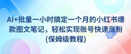 AI+批量一小时搞定一个月的小红书爆款图文笔记,轻松实现账号快速涨粉(保姆级教程)网创吧-网创项目资源站-副业项目-创业项目-搞钱项目网创吧