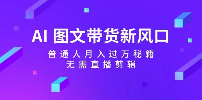 AI图文带货新风口：普通人月入过万秘籍，无需直播剪辑网创吧-网创项目资源站-副业项目-创业项目-搞钱项目网创吧