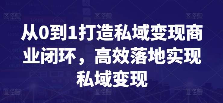从0到1打造私域变现商业闭环,高效落地实现私域变现网创吧-网创项目资源站-副业项目-创业项目-搞钱项目网创吧