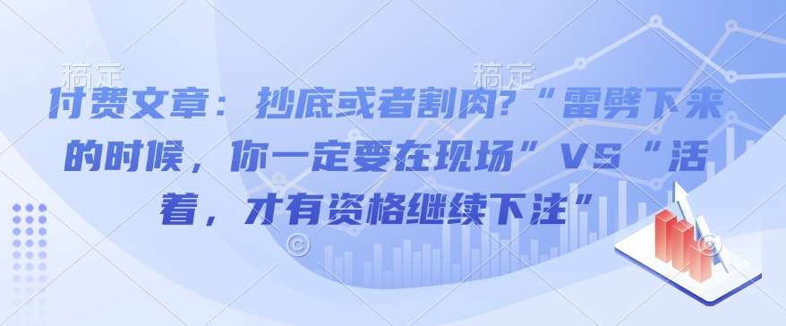 付费文章:抄底或者割肉?“雷劈下来的时候,你一定要在现场”VS“活着,才有资格继续下注”网创吧-网创项目资源站-副业项目-创业项目-搞钱项目网创吧