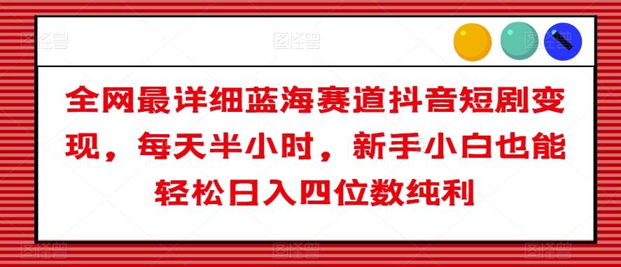全网最详细蓝海赛道抖音短剧变现,每天半小时,新手小白也能轻松日入四位数纯利【揭秘】网创吧-网创项目资源站-副业项目-创业项目-搞钱项目网创吧