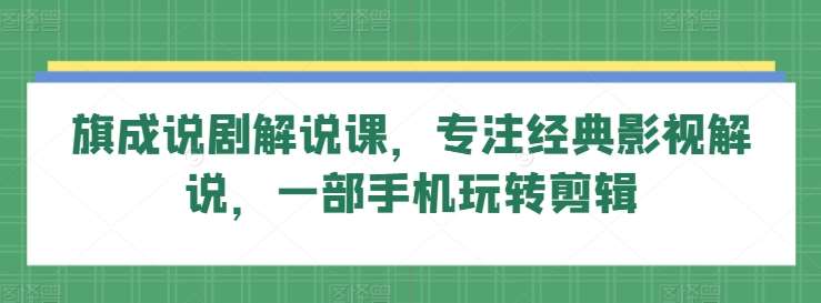 旗成说剧解说课,专注经典影视解说,一部手机玩转剪辑网创吧-网创项目资源站-副业项目-创业项目-搞钱项目网创吧