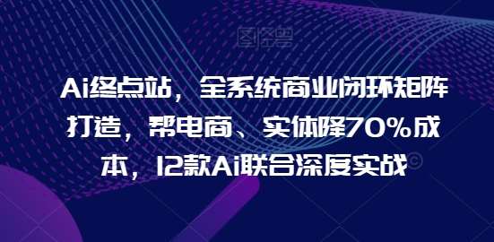 Ai终点站,全系统商业闭环矩阵打造,帮电商、实体降70%成本,12款Ai联合深度实战网创吧-网创项目资源站-副业项目-创业项目-搞钱项目网创吧