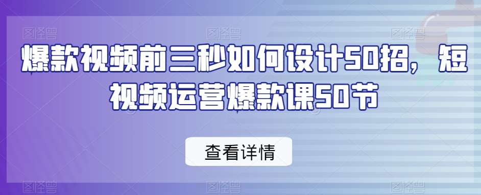 爆款视频前三秒如何设计50招,短视频运营爆款课50节网创吧-网创项目资源站-副业项目-创业项目-搞钱项目网创吧
