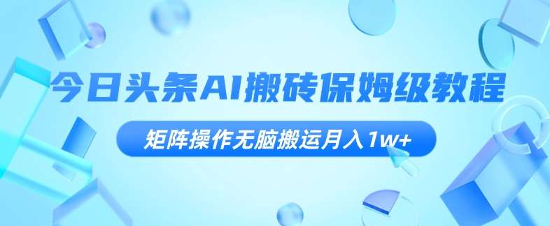 今日头条AI搬砖保姆级教程，矩阵操作无脑搬运月入1w+【揭秘】网创吧-网创项目资源站-副业项目-创业项目-搞钱项目网创吧