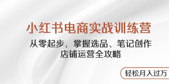 (14556期)小红书电商实战训练营,从零起步,掌握选品、笔记创作、店铺运营全攻略...网创吧-网创项目资源站-副业项目-创业项目-搞钱项目网创吧