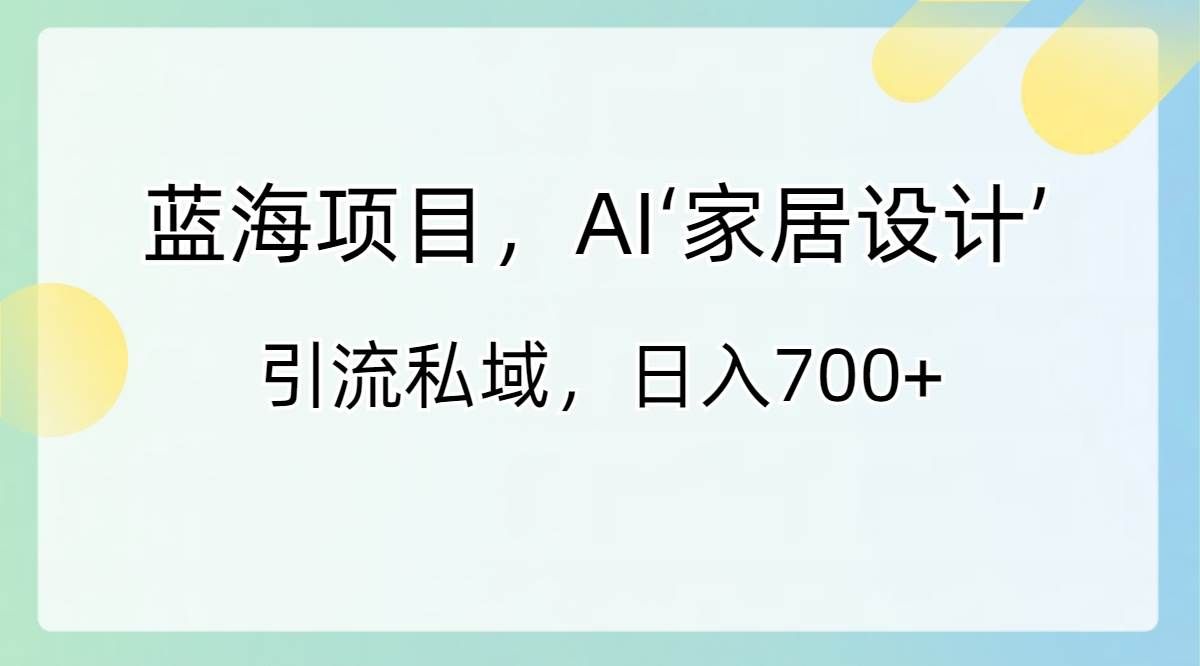 (8705期)蓝海项目,AI‘家居设计’ 引流私域,日入700+网创吧-网创项目资源站-副业项目-创业项目-搞钱项目网创吧