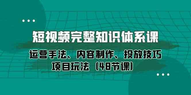 短视频完整知识体系课，运营手法、内容制作、投放技巧项目玩法（48节课）网创吧-网创项目资源站-副业项目-创业项目-搞钱项目网创吧