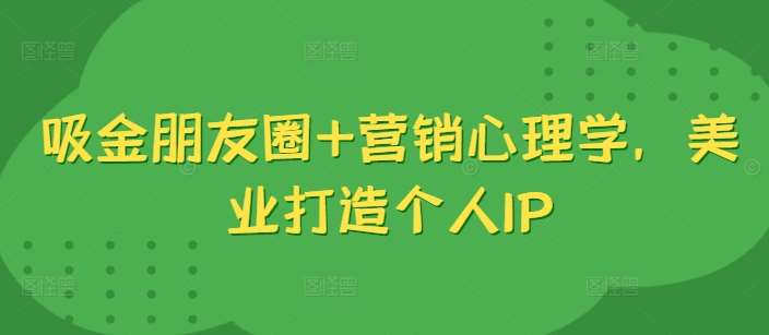 吸金朋友圈+营销心理学,美业打造个人IP网创吧-网创项目资源站-副业项目-创业项目-搞钱项目网创吧