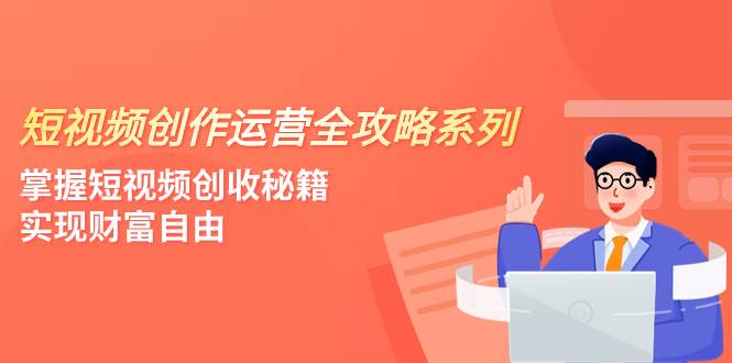 (7924期)短视频创作运营-全攻略系列,掌握短视频创收秘籍,实现财富自由(4节课)网创吧-网创项目资源站-副业项目-创业项目-搞钱项目网创吧