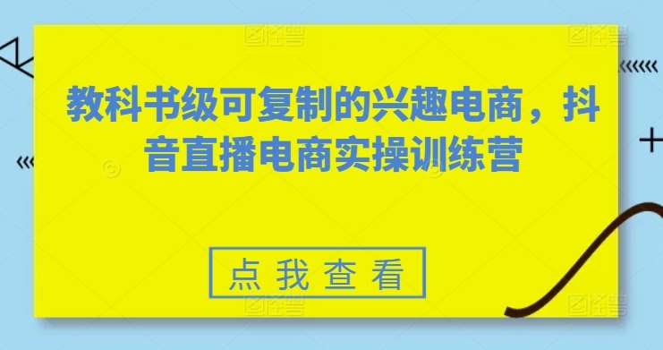 教科书级可复制的兴趣电商,抖音直播电商实操训练营网创吧-网创项目资源站-副业项目-创业项目-搞钱项目网创吧