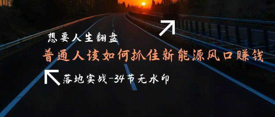 (9499期)想要人生翻盘,普通人如何抓住新能源风口赚钱,落地实战案例课-34节无水印网创吧-网创项目资源站-副业项目-创业项目-搞钱项目网创吧