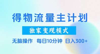 得物流量主计划,独家变现模式,轻松上手,日入3张+【揭秘】网创吧-网创项目资源站-副业项目-创业项目-搞钱项目网创吧