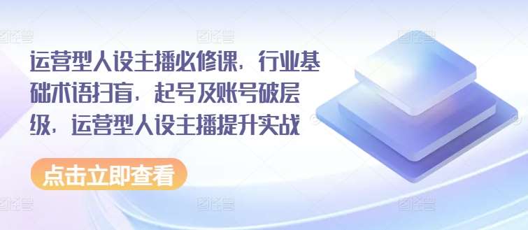 运营型人设主播必修课,行业基础术语扫盲,起号及账号破层级,运营型人设主播提升实战网创吧-网创项目资源站-副业项目-创业项目-搞钱项目网创吧