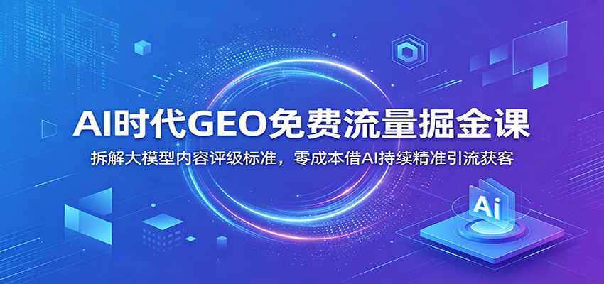 AI时代GEO免费流量掘金课：拆解大模型内容评级标准，零成本借AI持续精准引流获客网创吧-网创项目资源站-副业项目-创业项目-搞钱项目网创吧