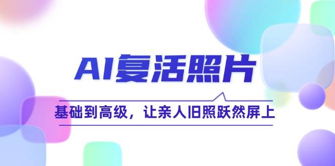 (12477期)AI复活照片技巧课:基础到高级,让亲人旧照跃然屏上(无水印)网创吧-网创项目资源站-副业项目-创业项目-搞钱项目网创吧
