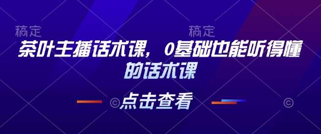 茶叶主播话术课,0基础也能听得懂的话术课网创吧-网创项目资源站-副业项目-创业项目-搞钱项目网创吧