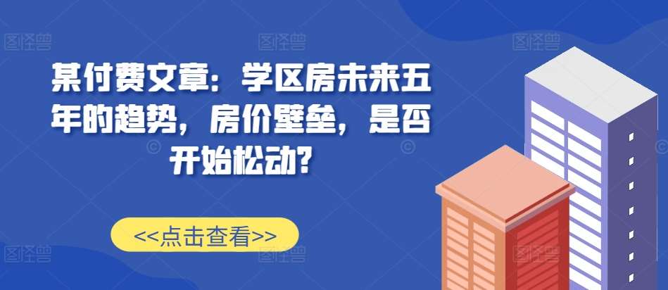 某付费文章：学区房未来五年的趋势，房价壁垒，是否开始松动?网创吧-网创项目资源站-副业项目-创业项目-搞钱项目网创吧