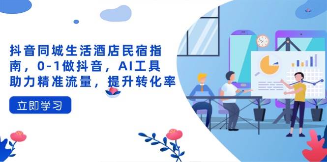 (14368期)抖音同城生活酒店民宿指南,0-1做抖音,AI工具助力精准流量,提升转化率网创吧-网创项目资源站-副业项目-创业项目-搞钱项目网创吧