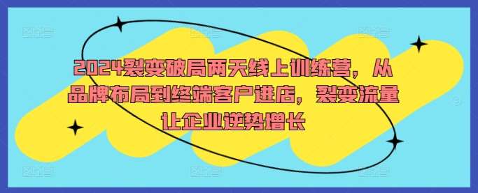 2024裂变破局两天线上训练营,从品牌布局到终端客户进店,裂变流量让企业逆势增长网创吧-网创项目资源站-副业项目-创业项目-搞钱项目网创吧