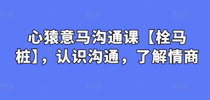 心猿意马沟通课【栓马桩】,认识沟通,了解情商网创吧-网创项目资源站-副业项目-创业项目-搞钱项目网创吧