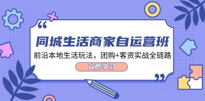 (12108期)同城生活商家自运营班,前沿本地生活玩法,团购+客资实战全链路-34节课网创吧-网创项目资源站-副业项目-创业项目-搞钱项目网创吧