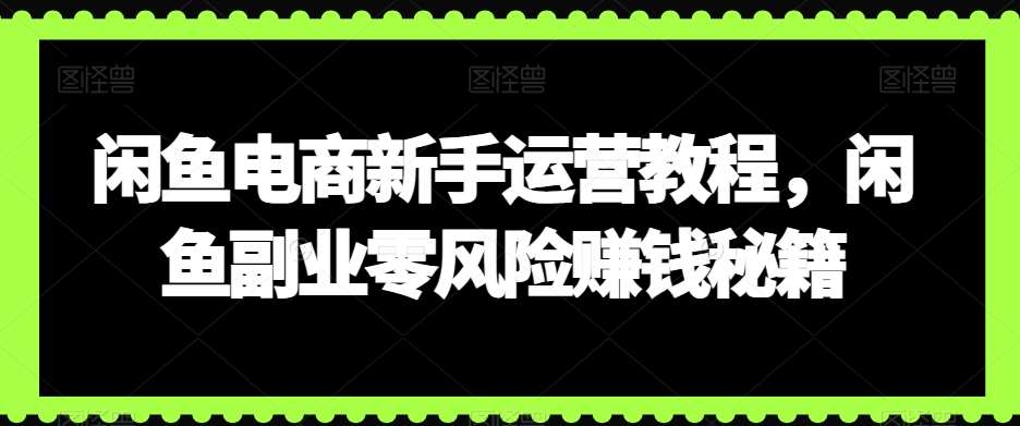 闲鱼电商新手运营教程,闲鱼副业零风险赚钱秘籍网创吧-网创项目资源站-副业项目-创业项目-搞钱项目网创吧