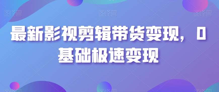 最新影视剪辑带货变现,0基础极速变现网创吧-网创项目资源站-副业项目-创业项目-搞钱项目网创吧