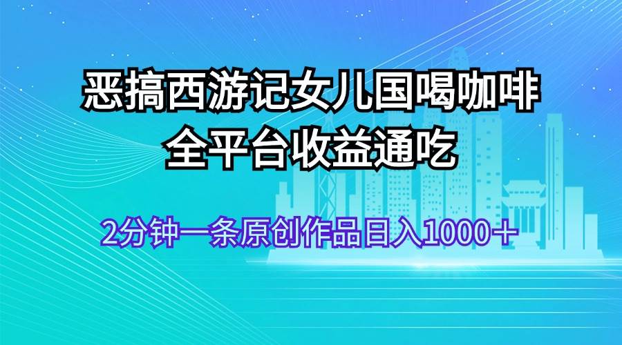 (11985期)恶搞西游记女儿国喝咖啡 全平台收益通吃 2分钟一条原创作品日入1000+网创吧-网创项目资源站-副业项目-创业项目-搞钱项目网创吧