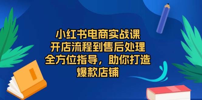 小红书电商实战课,开店流程到售后处理,全方位指导,助你打造爆款店铺网创吧-网创项目资源站-副业项目-创业项目-搞钱项目网创吧