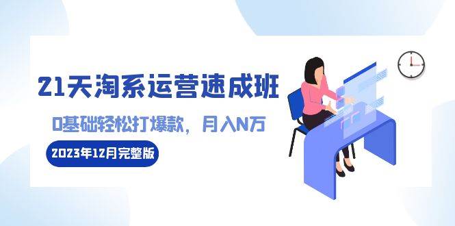 (8910期)21天淘系运营-速成班2023年12月完整版:0基础轻松打爆款,月入N万-110节课网创吧-网创项目资源站-副业项目-创业项目-搞钱项目网创吧