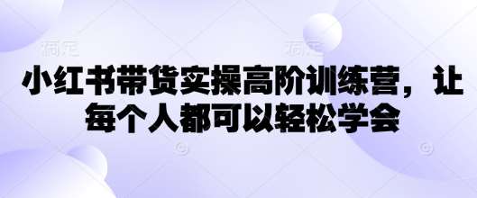 小红书带货实操高阶训练营,让每个人都可以轻松学会网创吧-网创项目资源站-副业项目-创业项目-搞钱项目网创吧